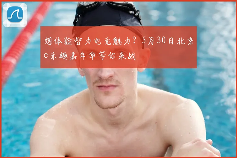 想体验智力电竞魅力？5月30日北京e乐趣嘉年华等你来战