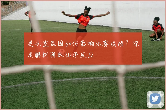 更衣室氛围如何影响比赛成绩？深度解析团队化学反应