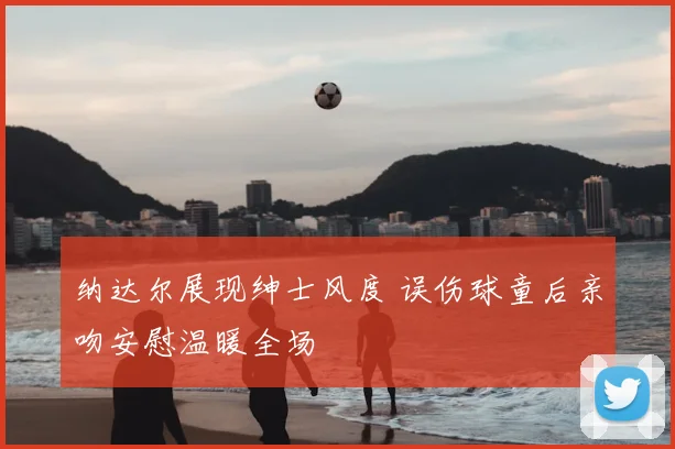 纳达尔展现绅士风度 误伤球童后亲吻安慰温暖全场