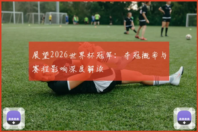 展望2026世界杯冠军:夺冠概率与赛程影响深度解读