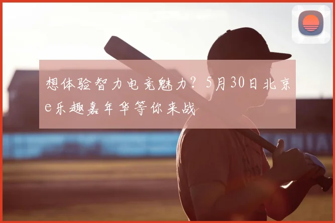 想体验智力电竞魅力？5月30日北京e乐趣嘉年华等你来战