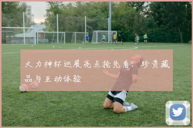 大力神杯巡展亮点抢先看:珍贵藏品与互动体验