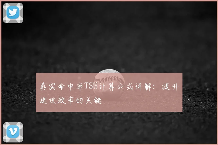真实命中率TS%计算公式详解：提升进攻效率的关键