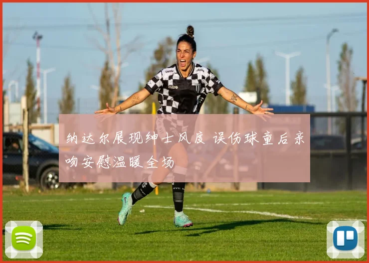 纳达尔展现绅士风度 误伤球童后亲吻安慰温暖全场