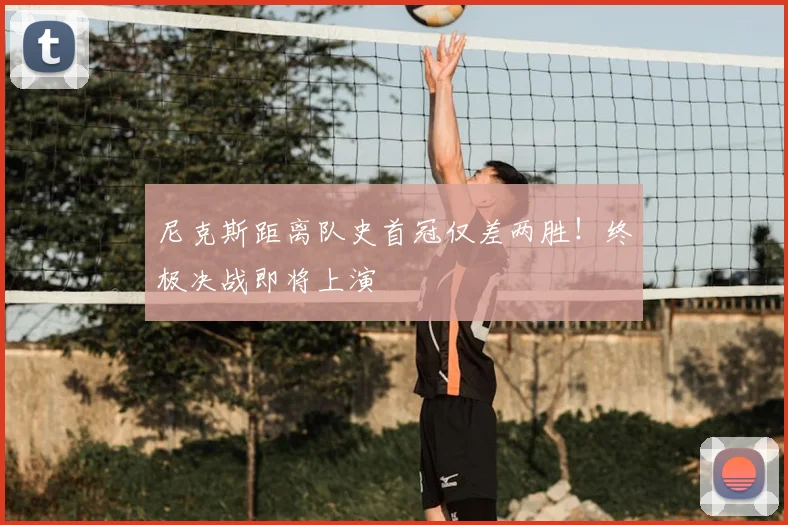 尼克斯距离队史首冠仅差两胜!终极决战即将上演