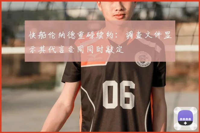 快船伦纳德重磅续约：调查文件显示其代言合同同时敲定