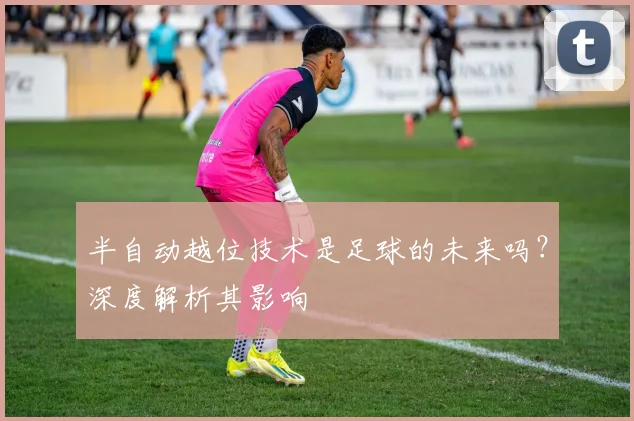 半自动越位技术是足球的未来吗?深度解析其影响