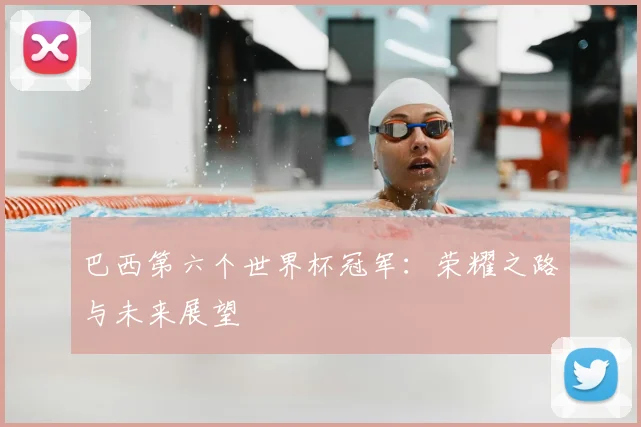 巴西第六个世界杯冠军：荣耀之路与未来展望