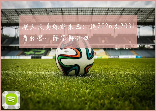 湖人交易琼斯米西：送2026及2031首轮签，阵容再升级