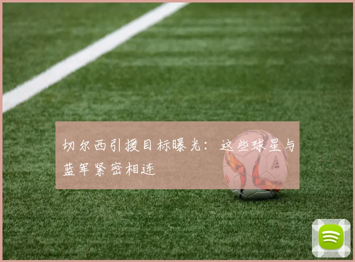 切尔西引援目标曝光：这些球星与蓝军紧密相连
