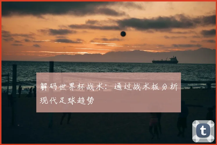 解码世界杯战术：通过战术板分析现代足球趋势
