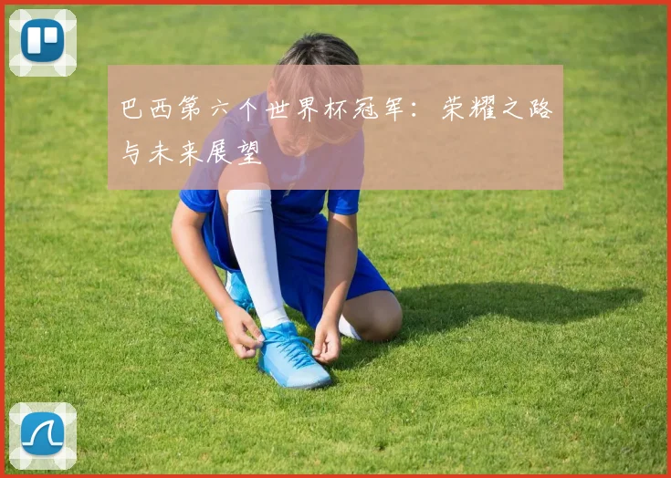 巴西第六个世界杯冠军：荣耀之路与未来展望