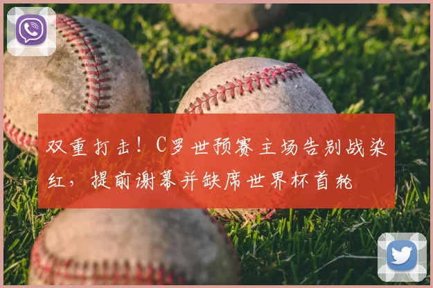 双重打击!C罗世预赛主场告别战染红,提前谢幕并缺席世界杯首轮