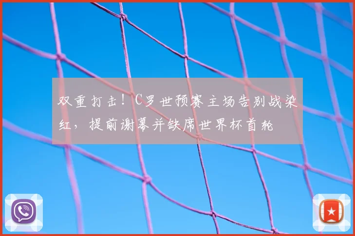 双重打击！C罗世预赛主场告别战染红，提前谢幕并缺席世界杯首轮