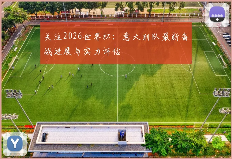 关注2026世界杯:意大利队最新备战进展与实力评估