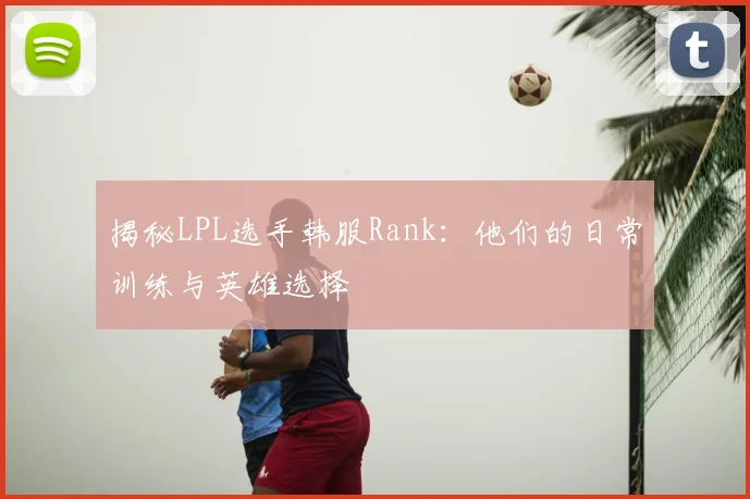 揭秘LPL选手韩服Rank：他们的日常训练与英雄选择