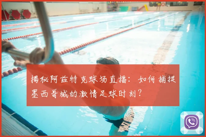 揭秘阿兹特克球场直播：如何捕捉墨西哥城的激情足球时刻？