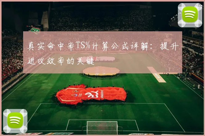 真实命中率TS%计算公式详解：提升进攻效率的关键