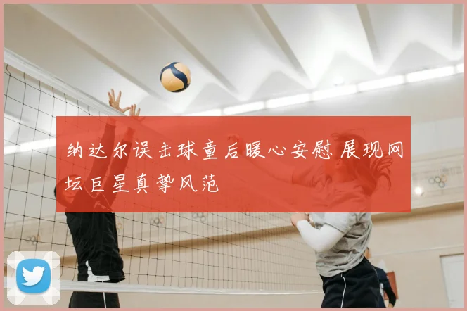 纳达尔误击球童后暖心安慰 展现网坛巨星真挚风范