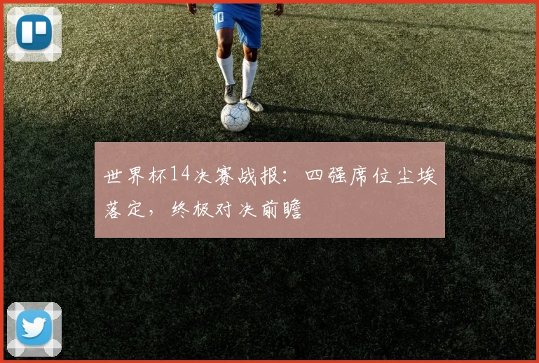 世界杯14决赛战报：四强席位尘埃落定，终极对决前瞻