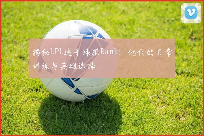 揭秘LPL选手韩服Rank:他们的日常训练与英雄选择