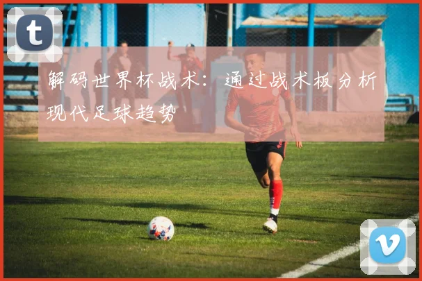 解码世界杯战术:通过战术板分析现代足球趋势