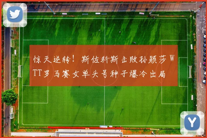 惊天逆转!斯佐科斯击败孙颖莎 WTT罗马赛女单头号种子爆冷出局